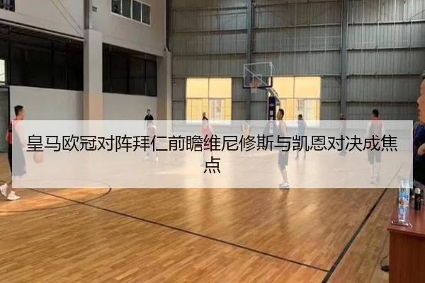 皇马欧冠对阵拜仁前瞻维尼修斯与凯恩对决成焦点
