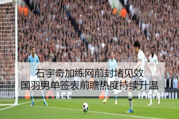 石宇奇加练网前封堵见效 国羽男单签表前瞻热度持续升温